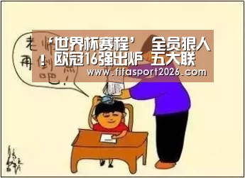‘世界杯赛程’
全员狠人!欧冠16强出炉 五大联赛15队 想夺冠场场都是硬仗(图3) 球队资讯